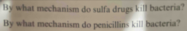 By what mechanism do sulfa drugs kill bacteria? 
By what mechanism do penicillins kill bacteria?