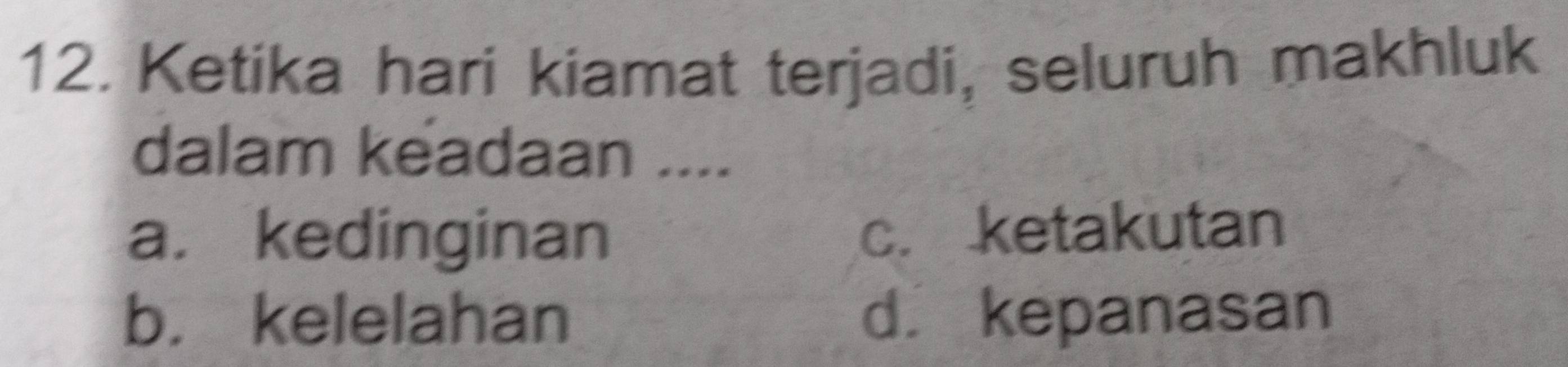 Ketika hari kiamat terjadi, seluruh makhluk
dalam keadaan ....
a. kedinginan c. ketakutan
b. kelelahan d. kepanasan