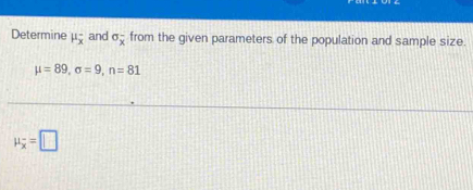 Determine mu _overline x^- and sigma _overline x from the given parameters of the population and sample size.
mu =89, sigma =9, n=81
mu _overline x=□