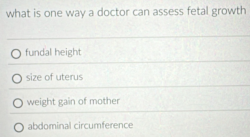 what is one way a doctor can assess fetal growth
fundal height
size of uterus
weight gain of mother
abdominal circumference