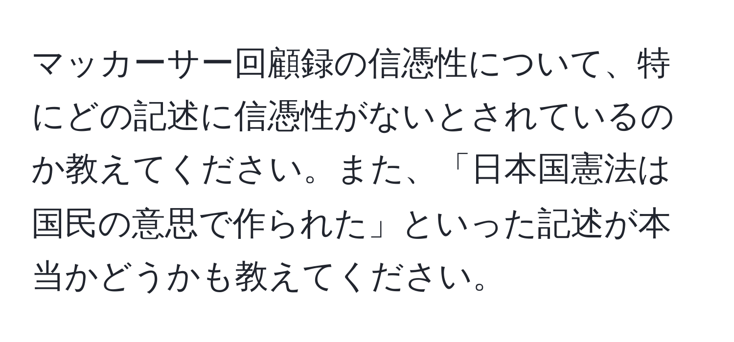 マッカーサー回顧録の信憑性について、特にどの記述に信憑性がないとされているのか教えてください。また、「日本国憲法は国民の意思で作られた」といった記述が本当かどうかも教えてください。