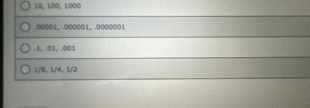 10, 100, 1000 .00001, .000001,.0000001. 1, .01, .001
1/8, 1/4, 1/2