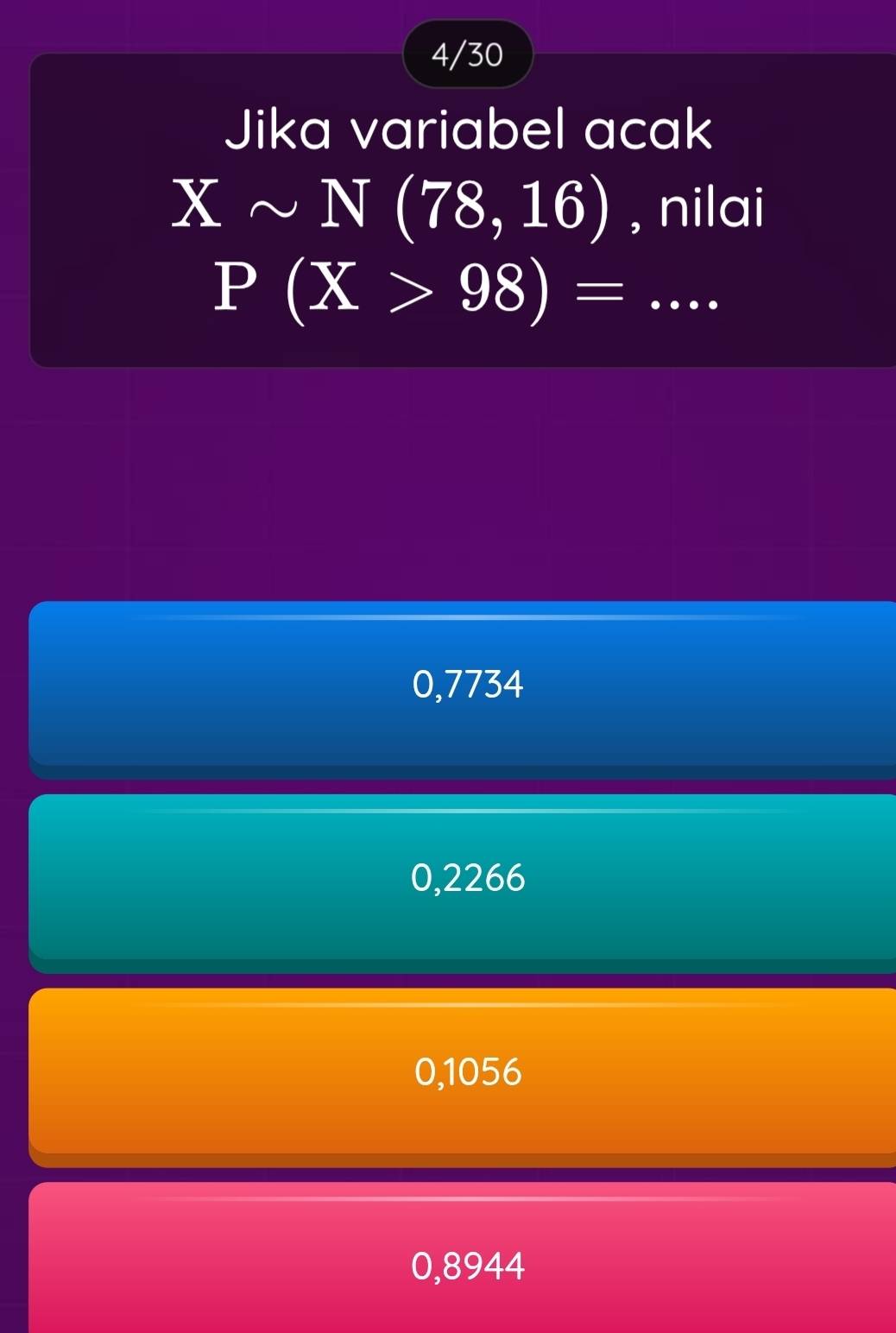 4/30
Jika variabel acak
Xsim N(78,16) , nilai
P(X>98)=...
0,7734
0,2266
0,1056
0,8944