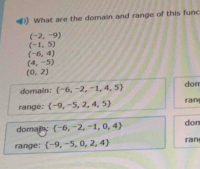 What are the domain and range of this func
(-2,-9)
(-1,5)
(-6,4)
(4,-5)
(0,2)
domain:  -6,-2,-1,4,5 dom
range:  -9,-5,2,4,5
ran
domain:  -6,-2,-1,0,4 don
range:  -9,-5,0,2,4 ran