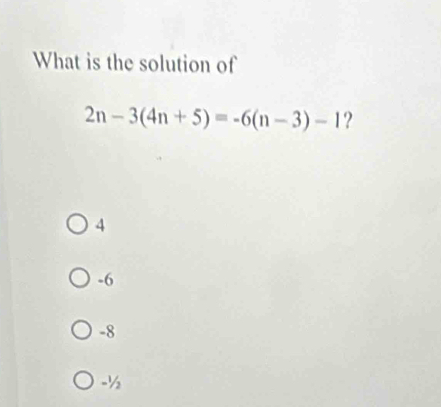 What is the solution of
2n-3(4n+5)=-6(n-3)-1 ?
4
-6
-8
-½