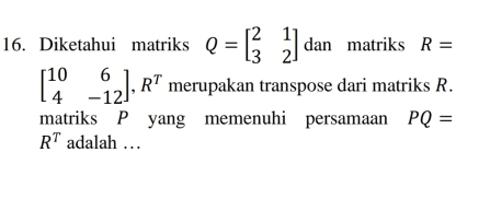 Diketahui matriks Q=beginbmatrix 2&1 3&2endbmatrix da n matriks R=
beginbmatrix 10&6 4&-12endbmatrix , R^T merupakan transpose dari matriks R. 
matriks P yang memenuhi persamaan PQ=
R^T adalah …