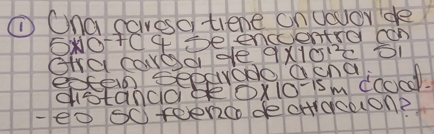 ① Ona cavesa tiene on Uouor de 
ONO-+04De encentra can 
gHra caroa de 9* 10^(-12)c51
eten Deparodo aona 
gstanaade 0* 10^(-15)m dcood 
- eo S0 teenco de ervcalon?