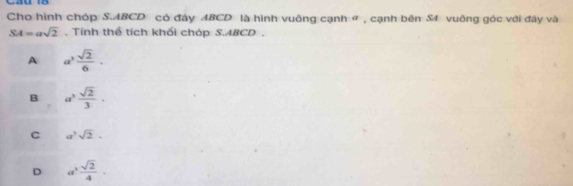 Cho hình chóp S. ABCD có đáy ABCD là hình vuông cạnh « , cạnh bên S4 vuông góc với đáy và
SA=asqrt(2). Tính thể tích khối chóp S. ABCD.
A a^3 sqrt(2)/6 .
B a^3 sqrt(2)/3 .
C a^3sqrt(2).
D a^3 sqrt(2)/4 .