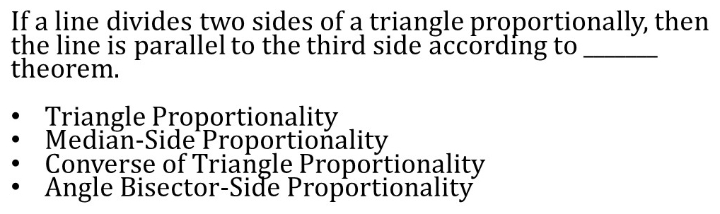 If a line divides two sides of a triangle proportionally, then
the line is parallel to the third side according to_
theorem.
Triangle Proportionality
Median-Side Proportionality
Converse of Triangle Proportionality
Angle Bisector-Side Proportionality