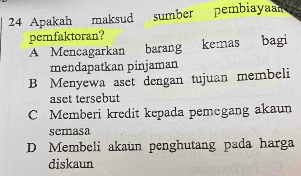 Apakah maksud sumber pembiayaan
pemfaktoran?
A Mencagarkan barang€ kemas bagi
mendapatkan pinjaman
B Menyewa aset dengan tujuan membeli
aset tersebut
C Memberi kredit kepada pemegang akaun
semasa
D Membeli akaun penghutang pada harga
diskaun