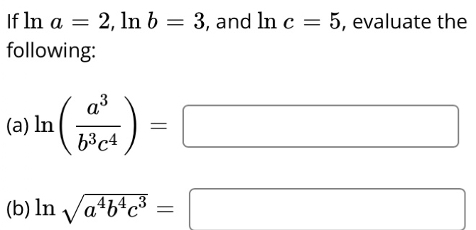 If ln a=2, ln b=3 , and ln c=5 , evaluate the 
following: 
(a) ln ( a^3/b^3c^4 )=□
(b) ln sqrt(a^4b^4c^3)= | □