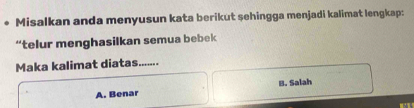 Misalkan anda menyusun kata berikut sehingga menjadi kalimat lengkap:
“telur menghasilkan semua bebek
Maka kalimat diatas.......
B. Salah
A. Benar