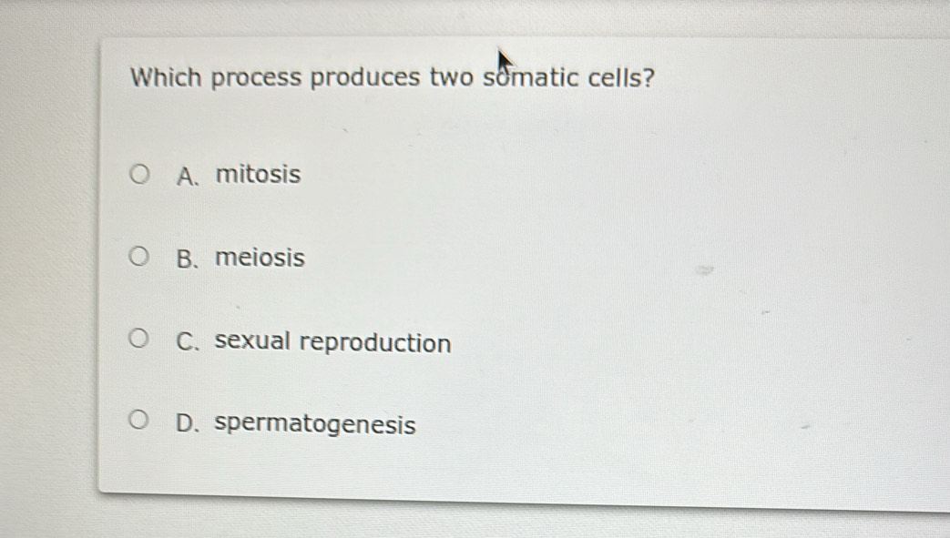 Which process produces two somatic cells?
A.mitosis
B. meiosis
C. sexual reproduction
D. spermatogenesis