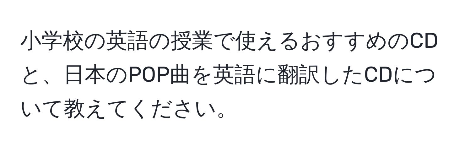 小学校の英語の授業で使えるおすすめのCDと、日本のPOP曲を英語に翻訳したCDについて教えてください。