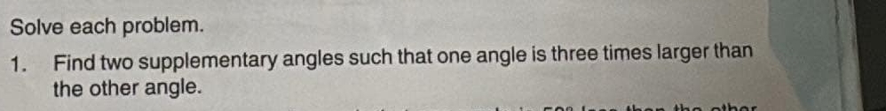 Solve each problem. 
1. Find two supplementary angles such that one angle is three times larger than 
the other angle.