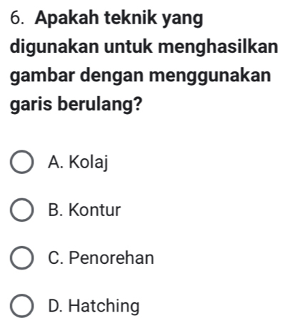 Apakah teknik yang
digunakan untuk menghasilkan
gambar dengan menggunakan
garis berulang?
A. Kolaj
B. Kontur
C. Penorehan
D. Hatching