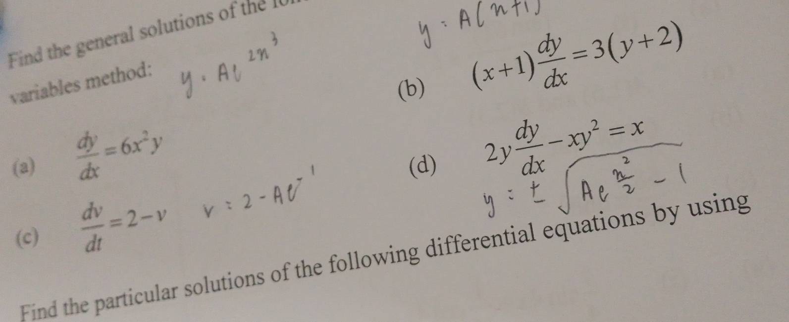 Fid the general solutions of th 
variables method: 
(b)
(x+1) dy/dx =3(y+2)
 dy/dx =6x^2y
(a) (d)
2y dy/dx -xy^2=x
(c)  dv/dt =2-v y=
Find the particular solutions of the following differential equations by using