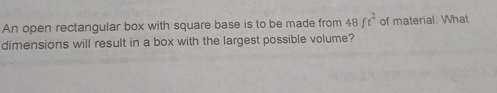 An open rectangular box with square base is to be made from 48ft^2 of material. What 
dimensions will result in a box with the largest possible volume?