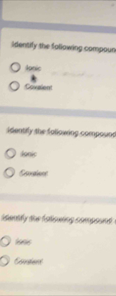 Identify the following compoun 
Ionic 
Covalent 
identify the fallowing compound 
donic 
idently the fallowing compound 
donis 
Consiont