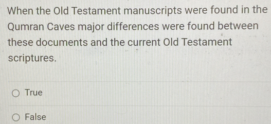 When the Old Testament manuscripts were found in the
Qumran Caves major differences were found between
these documents and the current Old Testament
scriptures.
True
False