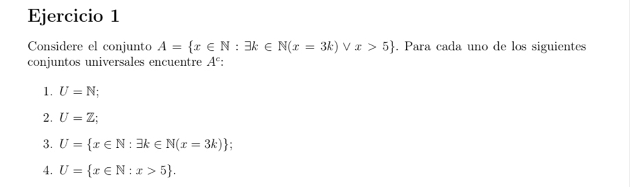 Considere el conjunto A= x∈ N:exists k∈ N(x=3k) ^*  / x>5. Para cada uno de los siguientes 
conjuntos universales encuentre A^c : 
1. U=N; 
2. U=Z; 
3. U= x∈ N:exists k∈ N(x=3k) : 
4. U= x∈ N:x>5.