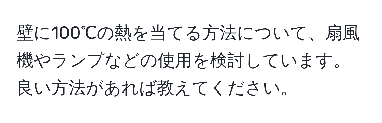 壁に100℃の熱を当てる方法について、扇風機やランプなどの使用を検討しています。良い方法があれば教えてください。