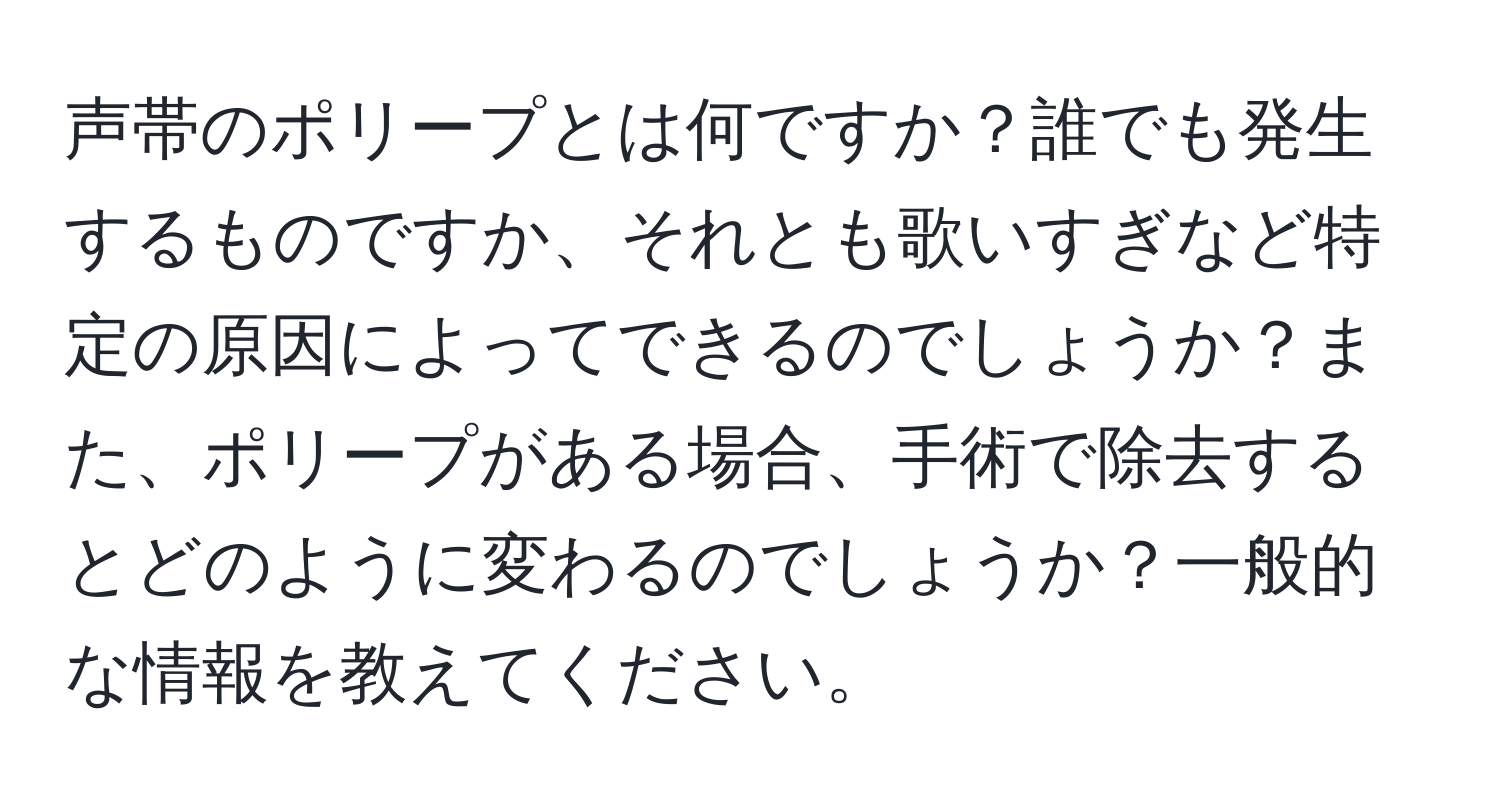 声帯のポリープとは何ですか？誰でも発生するものですか、それとも歌いすぎなど特定の原因によってできるのでしょうか？また、ポリープがある場合、手術で除去するとどのように変わるのでしょうか？一般的な情報を教えてください。