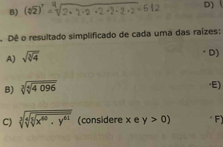 B) (sqrt[4](2))^7
D)
Dê o resultado simplificado de cada uma das raízes:
A) sqrt(sqrt [3]4)
D)
B) sqrt[3](sqrt [4]4096)
"E)
C) sqrt[3](sqrt [4]sqrt [5]x^(60).y^(61)) (considere x e y>0) F)