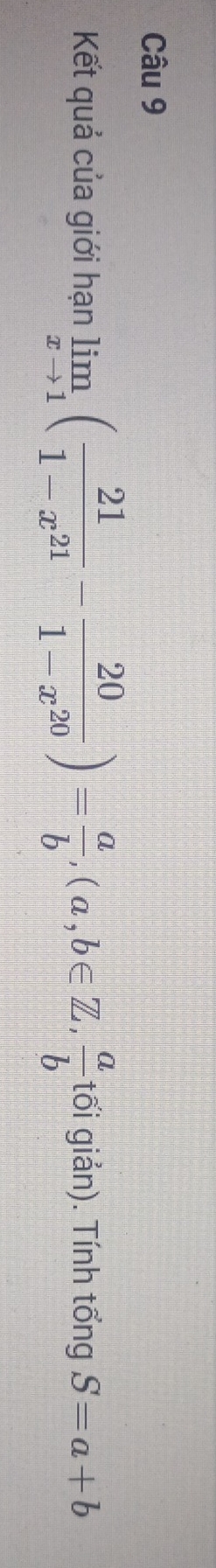 Kết quả của giới hạn limlimits _xto 1( 21/1-x^(21) - 20/1-x^(20) )= a/b , (a,b∈ Z,  a/b  tối giản). Tính tổng S=a+b