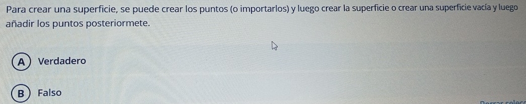 Para crear una superficie, se puede crear los puntos (o importarlos) y luego crear la superficie o crear una superficie vacía y luego
añadir los puntos posteriormete.
AVerdadero
B Falso