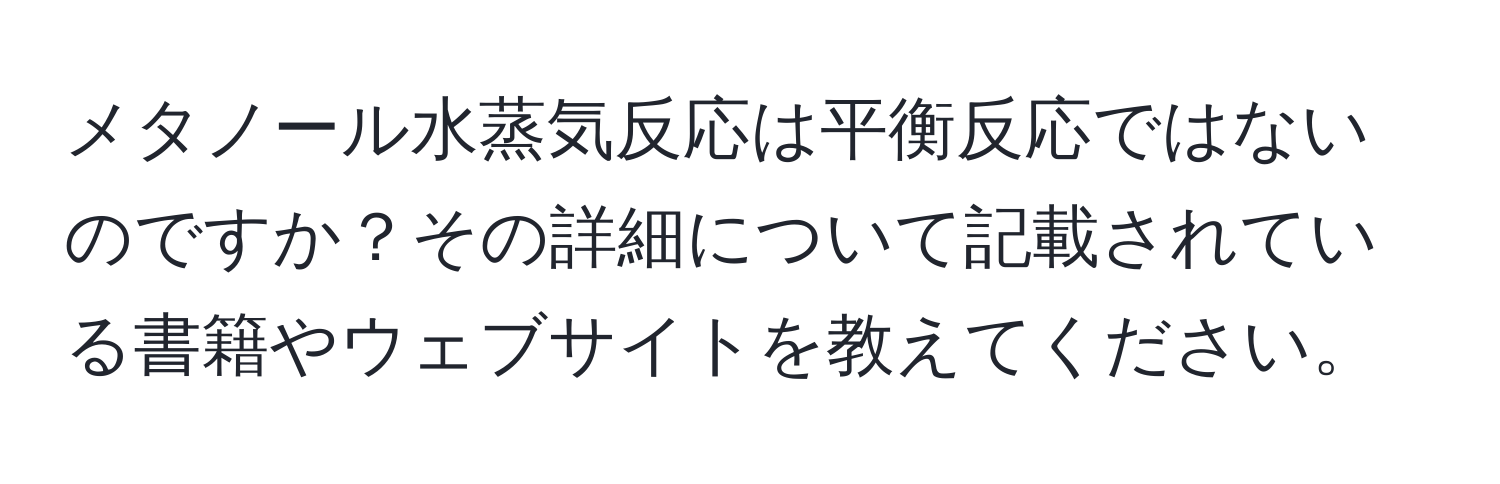 メタノール水蒸気反応は平衡反応ではないのですか？その詳細について記載されている書籍やウェブサイトを教えてください。