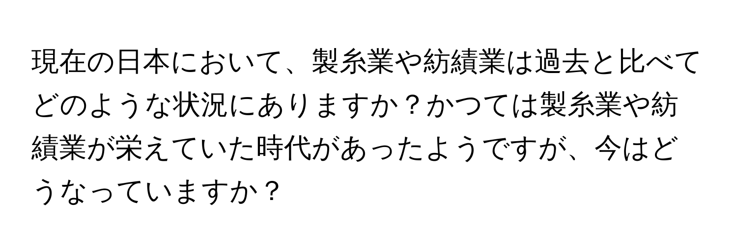 現在の日本において、製糸業や紡績業は過去と比べてどのような状況にありますか？かつては製糸業や紡績業が栄えていた時代があったようですが、今はどうなっていますか？