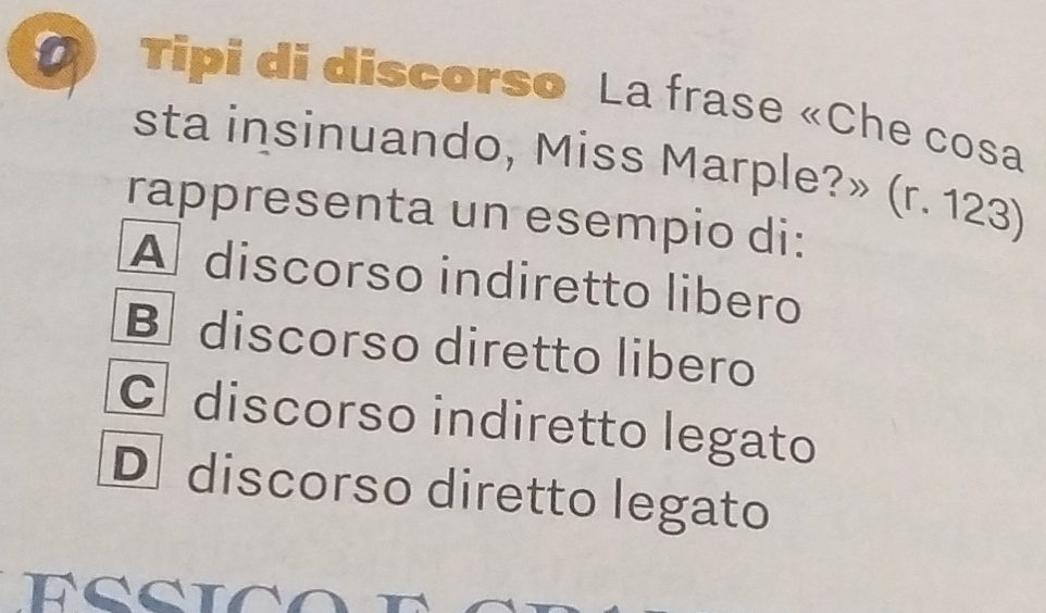 Tipi di discorso La frase «Che cosa
sta insinuando, Miss Marple?» (r. 123)
rappresenta un esempio di:
A discorso indiretto libero
B discorso diretto libero
C discorso indiretto legato
Ddiscorso diretto legato