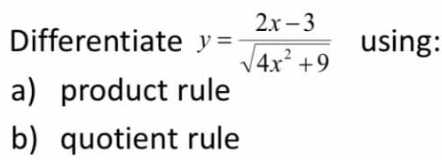 Differentiate y= (2x-3)/sqrt(4x^2+9)  using: 
a) product rule 
b) quotient rule