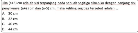 Jika (a+3)cm adalah sisi terpanjang pada sebuah segitiga siku-siku dengan panjang sisi
penyikunya (a+2) cm dan (a-5)cm , maka keliling segitiga tersebut adalah ...
A. 30 cm
B. 32 cm
C. 40 cm
D. 44 cm