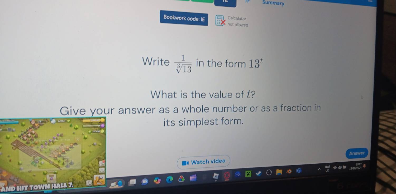 Summary 
Bookwork code: 1E Calculator 
not allowed 
Write  1/sqrt[3](13)  in the form 13^t
What is the value of t? 
Give your answer as a whole number or as a fraction in 
its simplest form. 
Answer 
Watch video