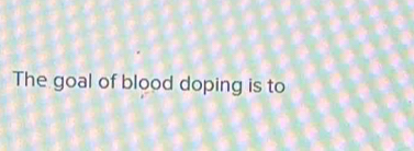 The goal of blood doping is to