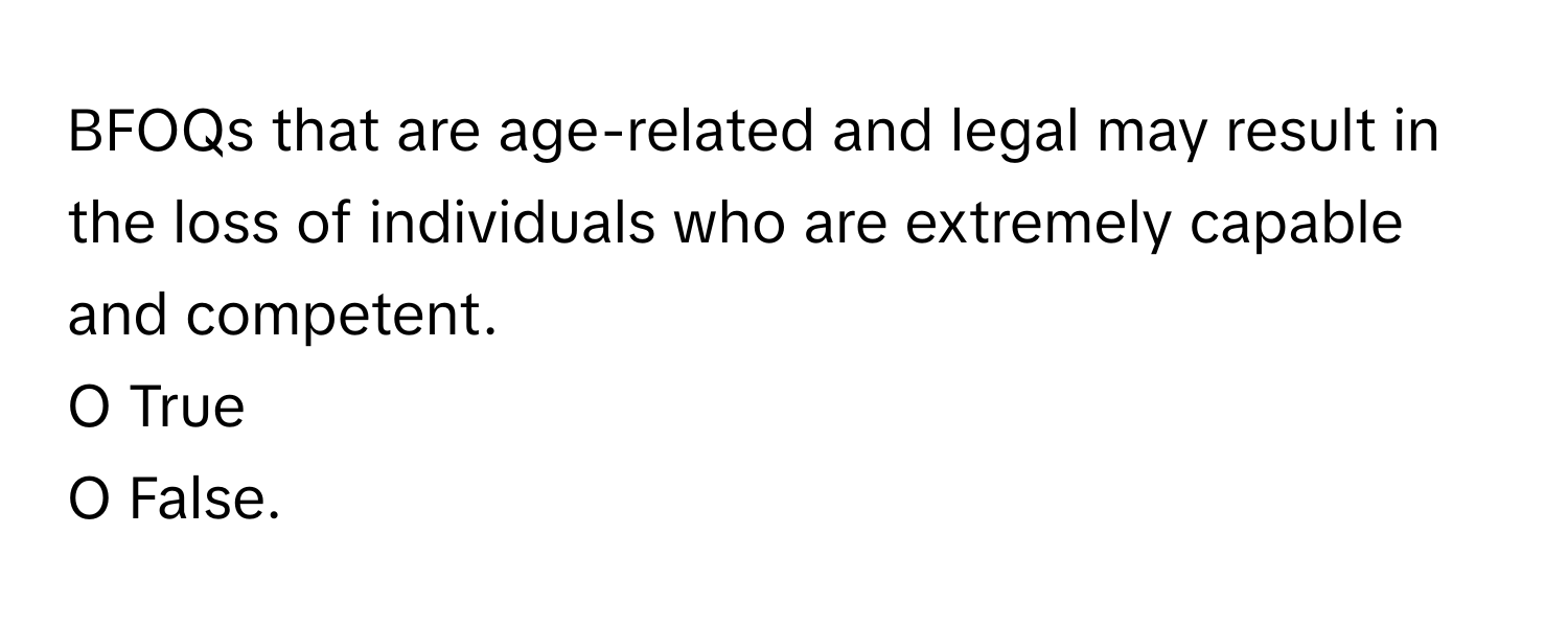 BFOQs that are age-related and legal may result in the loss of individuals who are extremely capable and competent.

O True 
O False.