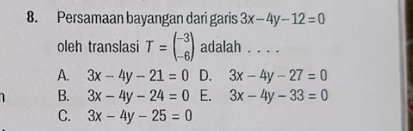 Persamaan bayangan dari garis 3x-4y-12=0
oleh translasi T=beginpmatrix -3 -6endpmatrix adalah . . . .
A. 3x-4y-21=0 D. 3x-4y-27=0
B. 3x-4y-24=0 E. 3x-4y-33=0
C. 3x-4y-25=0