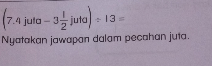 7.4juta -3 1/2 juta)/ 13=
Nyatakan jawapan dalam pecahan juta.