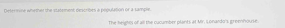 Determine whether the statement describes a population or a sample. 
The heights of all the cucumber plants at Mr. Lonardo's greenhouse.