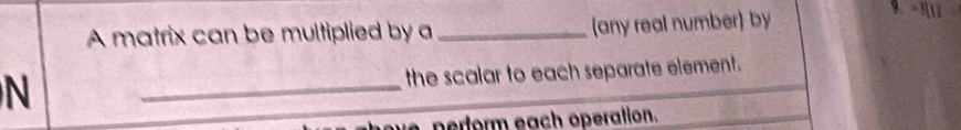A matrix can be multiplied by a _(any real number) by
9. =3(1)
N _the scalar to each separate element. 
perform each operation.