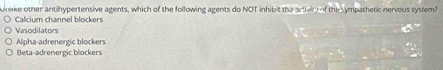 Unlike other antihypertensive agents, which of the following agents do NOT inhibit the activity of the sympathetic nervous system?
Calcium channel blockers
Vasodilators
Alpha-adrenergic blockers
Beta-adrenergic blockers