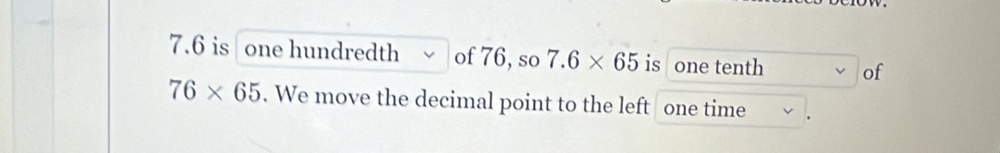 7. 6 is one hundredth of 76, so 7.6* 65 is one tenth of
76* 65. We move the decimal point to the left one time