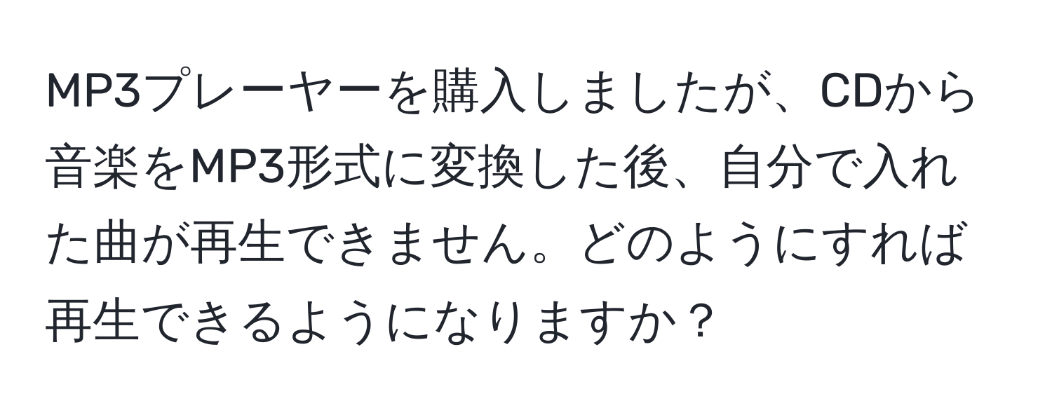 MP3プレーヤーを購入しましたが、CDから音楽をMP3形式に変換した後、自分で入れた曲が再生できません。どのようにすれば再生できるようになりますか？