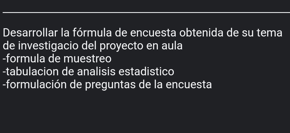 Desarrollar la fórmula de encuesta obtenida de su tema 
de investigacio del proyecto en aula 
-formula de muestreo 
-tabulacion de analisis estadistico 
-formulación de preguntas de la encuesta