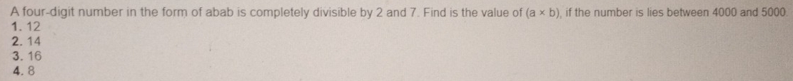A four-digit number in the form of abab is completely divisible by 2 and 7. Find is the value of (a* b) , if the number is lies between 4000 and 5000.
1. 12
2. 14
3. 16
4. 8