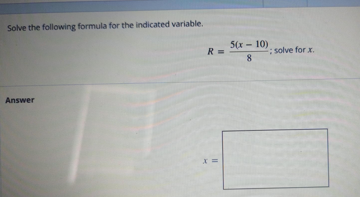 Solve the following formula for the indicated variable.
R= (5(x-10))/8 ; solve for x.
Answer