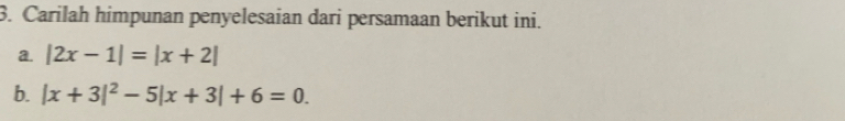 Carilah himpunan penyelesaian dari persamaan berikut ini. 
a. |2x-1|=|x+2|
b. |x+3|^2-5|x+3|+6=0.