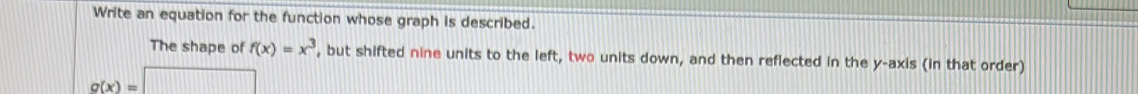 Write an equation for the function whose graph is described.
The shape of f(x)=x^3 , but shifted nine units to the left, two units down, and then reflected in the y-axis (in that order)
g(x)=□